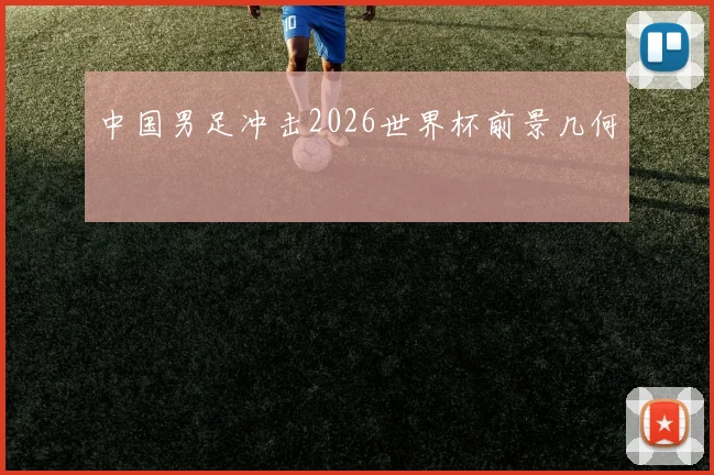 中国男足冲击2026世界杯前景几何