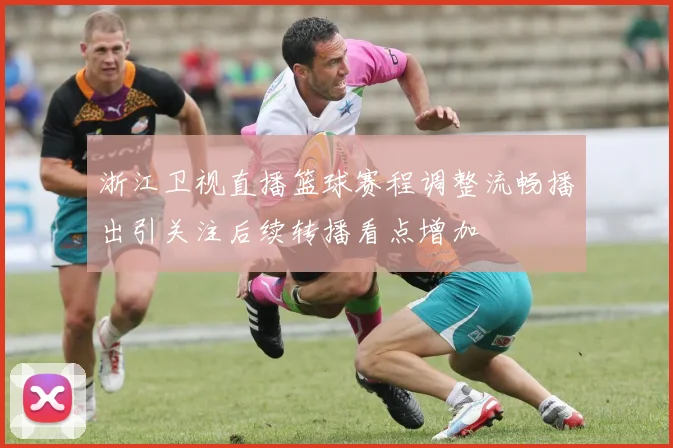 浙江卫视直播篮球赛程调整流畅播出引关注后续转播看点增加