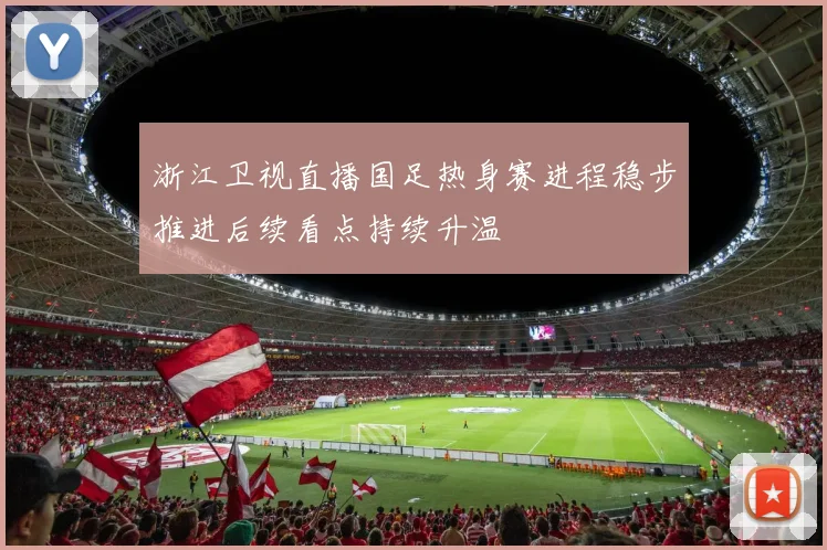 浙江卫视直播国足热身赛进程稳步推进后续看点持续升温